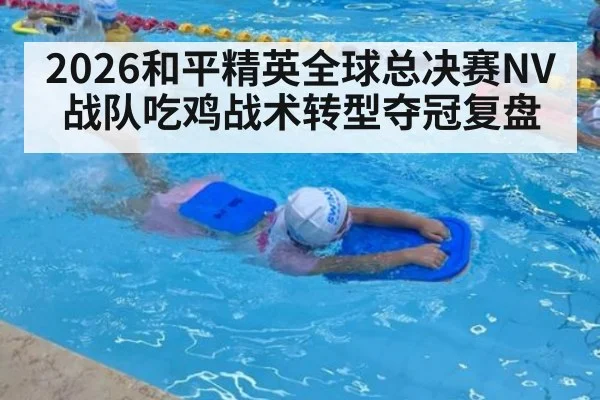 2026和平精英全球总决赛NV战队吃鸡战术转型夺冠复盘