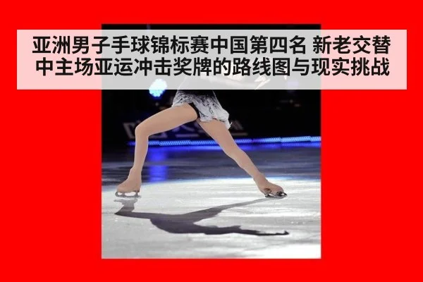 亚洲男子手球锦标赛中国第四名 新老交替中主场亚运冲击奖牌的路线图与现实挑战