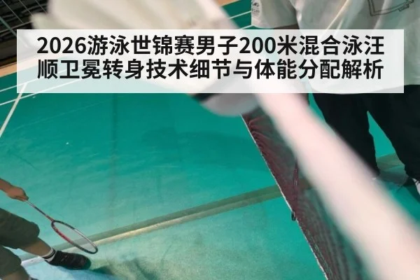 2026游泳世锦赛男子200米混合泳汪顺卫冕转身技术细节与体能分配解析