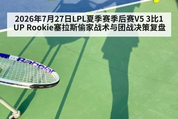 2026年7月27日LPL夏季赛季后赛V5 3比1 UP Rookie塞拉斯偷家战术与团战决策复盘