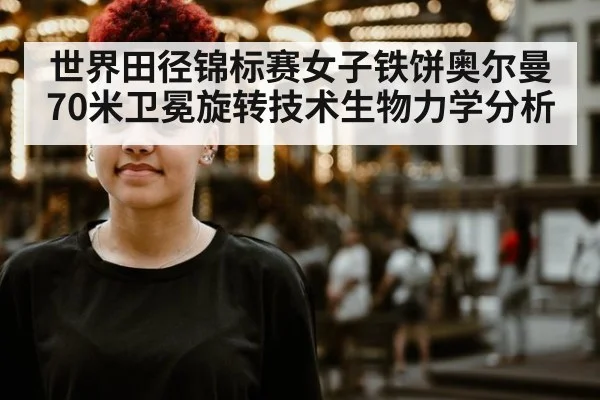 世界田径锦标赛女子铁饼奥尔曼70米卫冕旋转技术生物力学分析