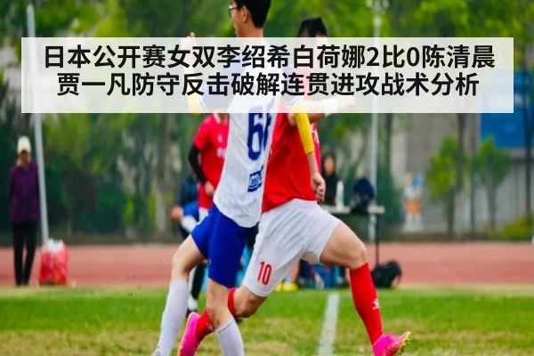 日本公开赛女双李绍希白荷娜2比0陈清晨贾一凡防守反击破解连贯进攻战术分析