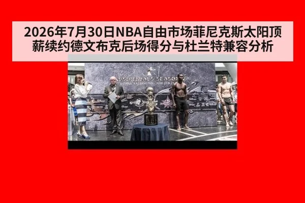 2026年7月30日NBA自由市场菲尼克斯太阳顶薪续约德文布克后场得分与杜兰特兼容分析
