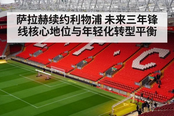 萨拉赫续约利物浦 未来三年锋线核心地位与年轻化转型平衡