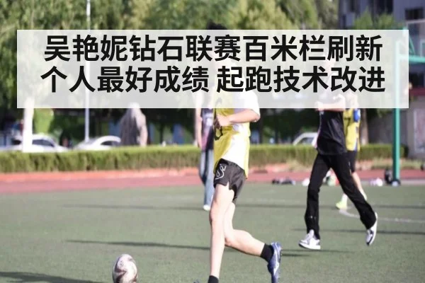 吴艳妮钻石联赛百米栏刷新个人最好成绩 起跑技术改进