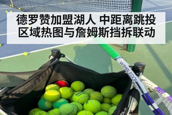 德罗赞加盟湖人 中距离跳投区域热图与詹姆斯挡拆联动