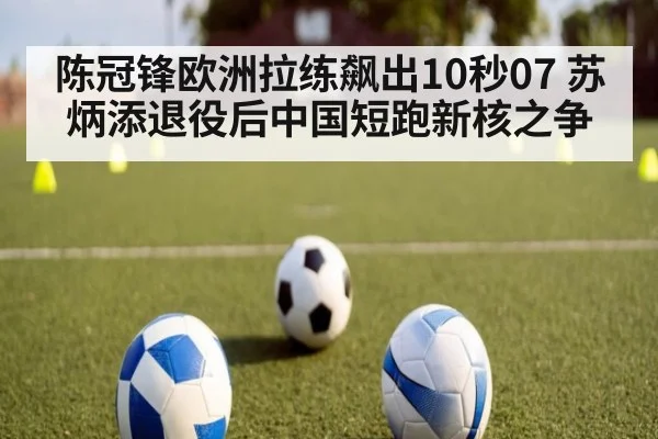 陈冠锋欧洲拉练飙出10秒07 苏炳添退役后中国短跑新核之争