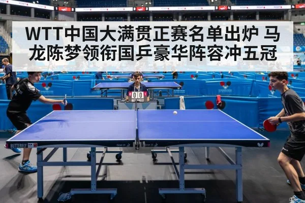 WTT中国大满贯正赛名单出炉 马龙陈梦领衔国乒豪华阵容冲五冠