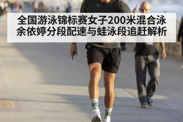 全国游泳锦标赛女子200米混合泳余依婷分段配速与蛙泳段追赶解析