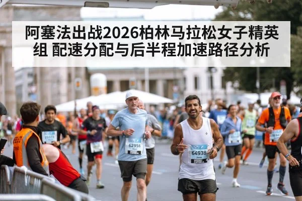 阿塞法出战2026柏林马拉松女子精英组 配速分配与后半程加速路径分析