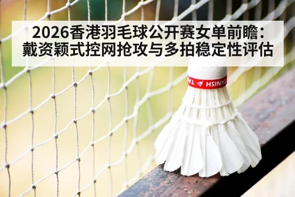 2026香港羽毛球公开赛女单前瞻：戴资颖式控网抢攻与多拍稳定性评估
