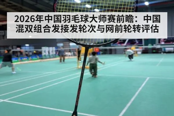 2026年中国羽毛球大师赛前瞻：中国混双组合发接发轮次与网前轮转评估