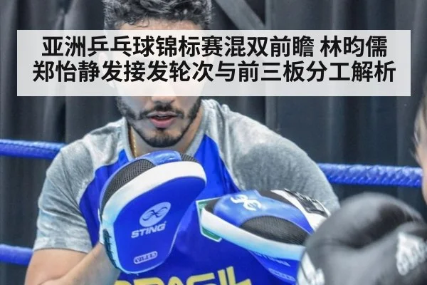 亚洲乒乓球锦标赛混双前瞻 林昀儒郑怡静发接发轮次与前三板分工解析