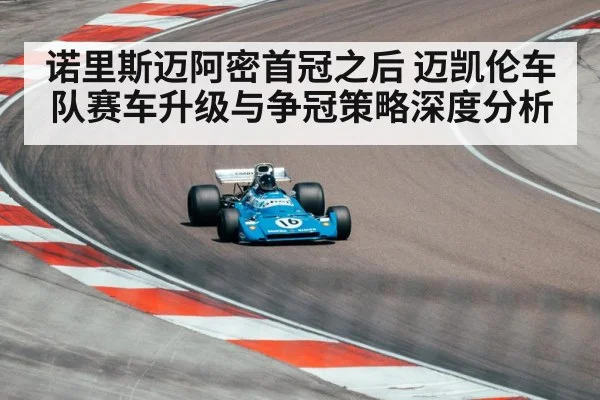 诺里斯迈阿密首冠之后 迈凯伦车队赛车升级与争冠策略深度分析
