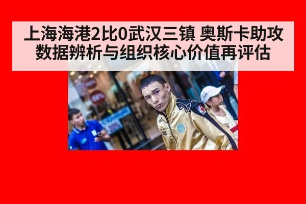 上海海港2比0武汉三镇 奥斯卡助攻数据辨析与组织核心价值再评估